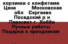 корзинки с конфетами › Цена ­ 600 - Московская обл., Сергиево-Посадский р-н, Пересвет г. Хобби. Ручные работы » Подарки к праздникам   . Московская обл.